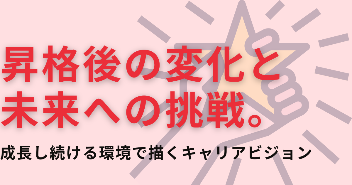 昇格後の変化と未来への挑戦。成長し続ける環境で描くキャリアビジョン