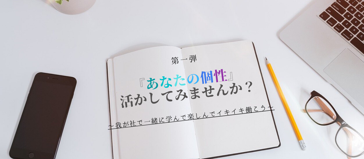 第1弾『あなたの個性』活かしてみませんか？ ～我が社で一緒に学んで楽しんでｲｷｲｷ働こう～