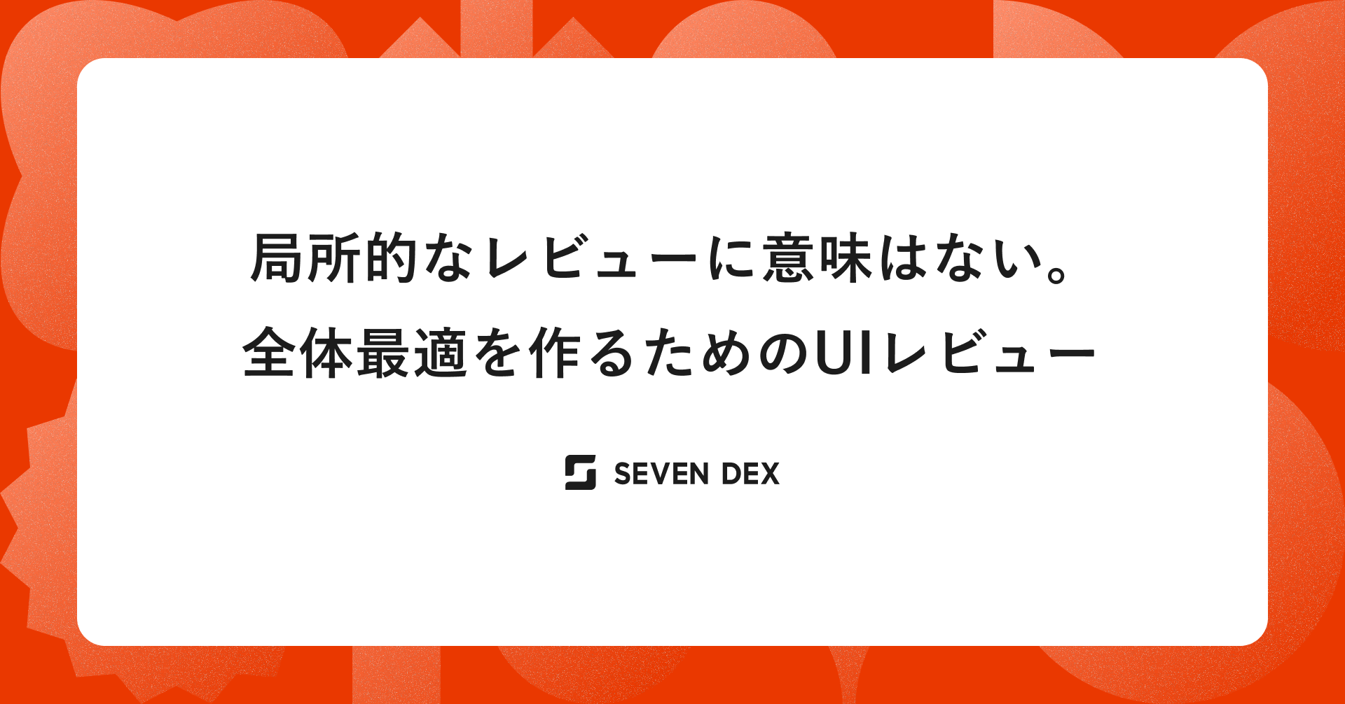 局所的なレビューに意味はない。全体最適を作るためのUIレビュー