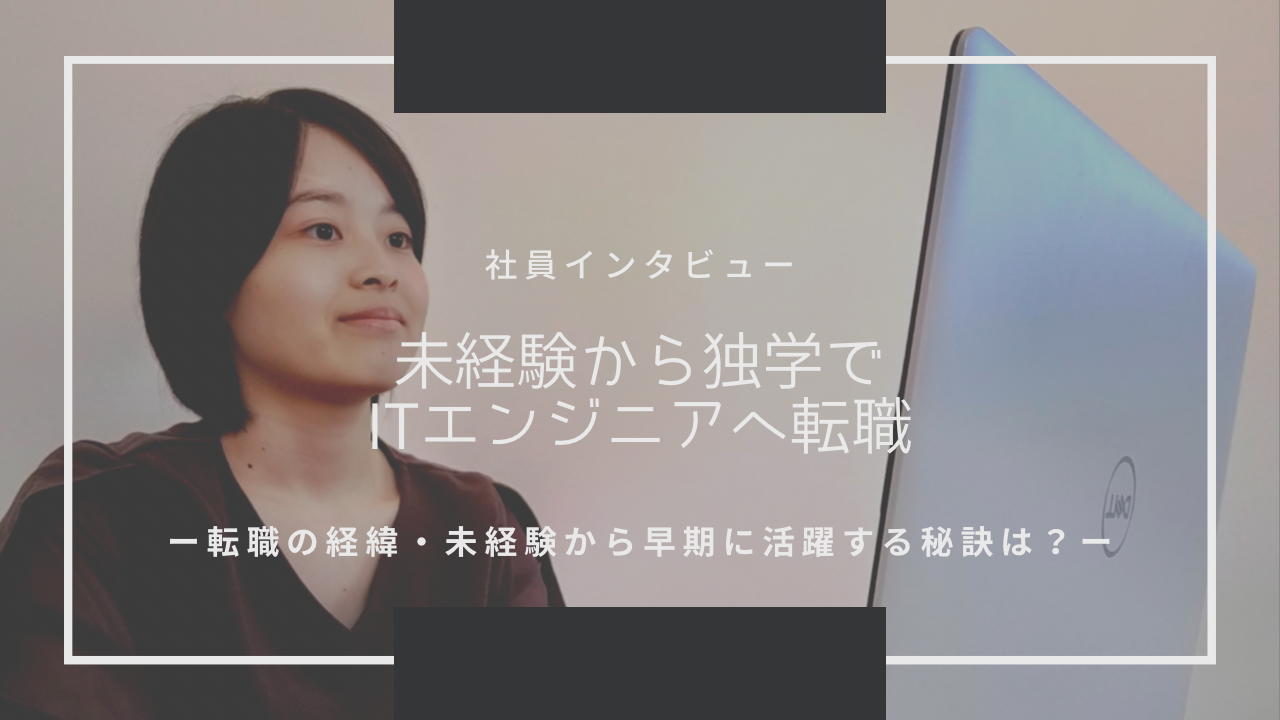 【Vol.5】異業界・異業種からITエンジニアに転職した社員に聞く！”入社経緯”、未経験から”早期に活躍する秘訣”とは？