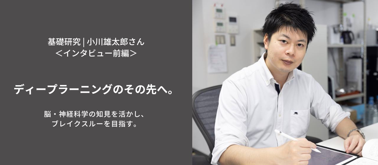 ディープラーニングのその先へ。脳・神経科学の知見を活かし、ブレイクスルーを目指す。＜小川雄太郎さんインタビュー・前編＞