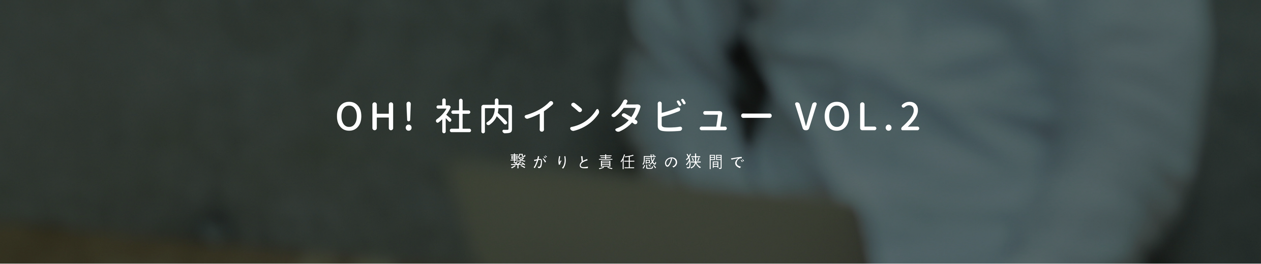 Oh! 社内インタビュー vol.2 〜繋がりと責任感の狭間で〜