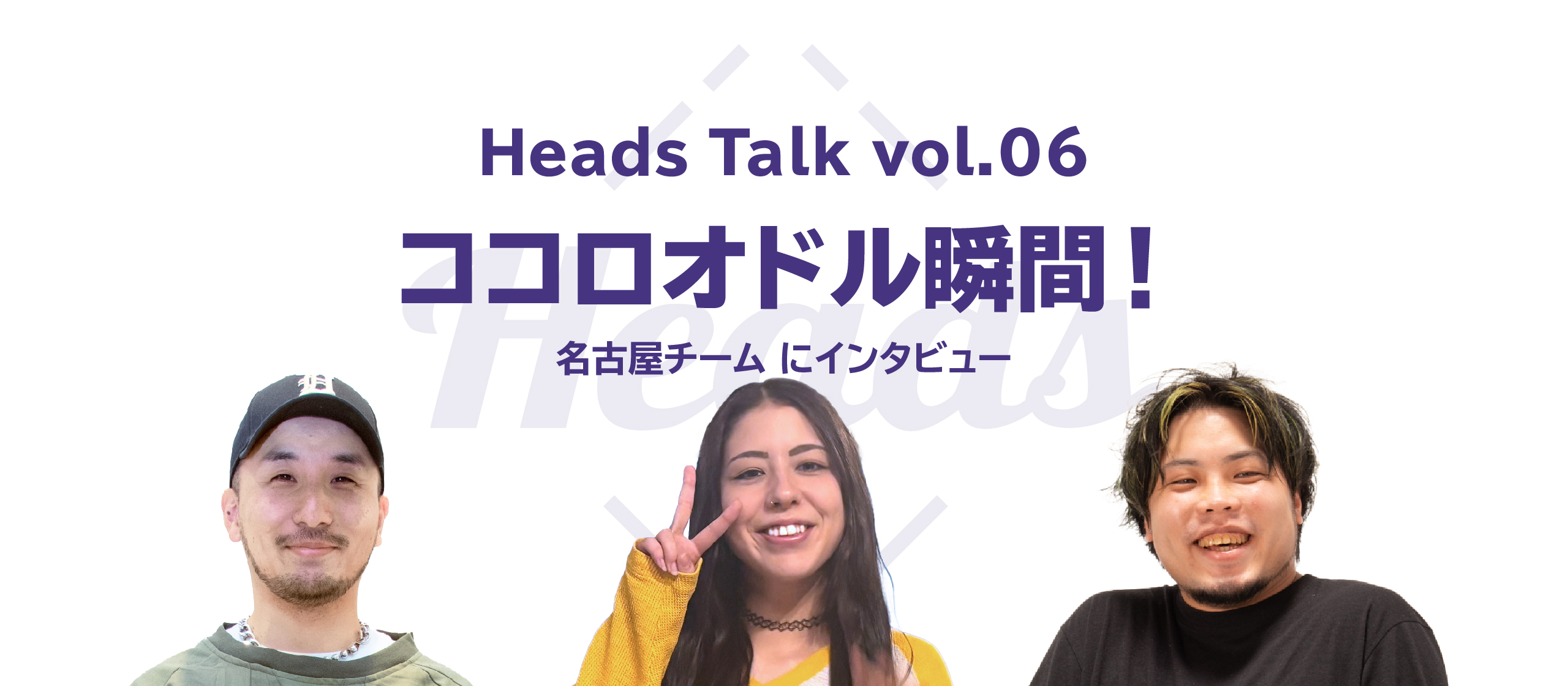 ココロオドル瞬間！名古屋チームにインタビュー - Heads Talk vol.6