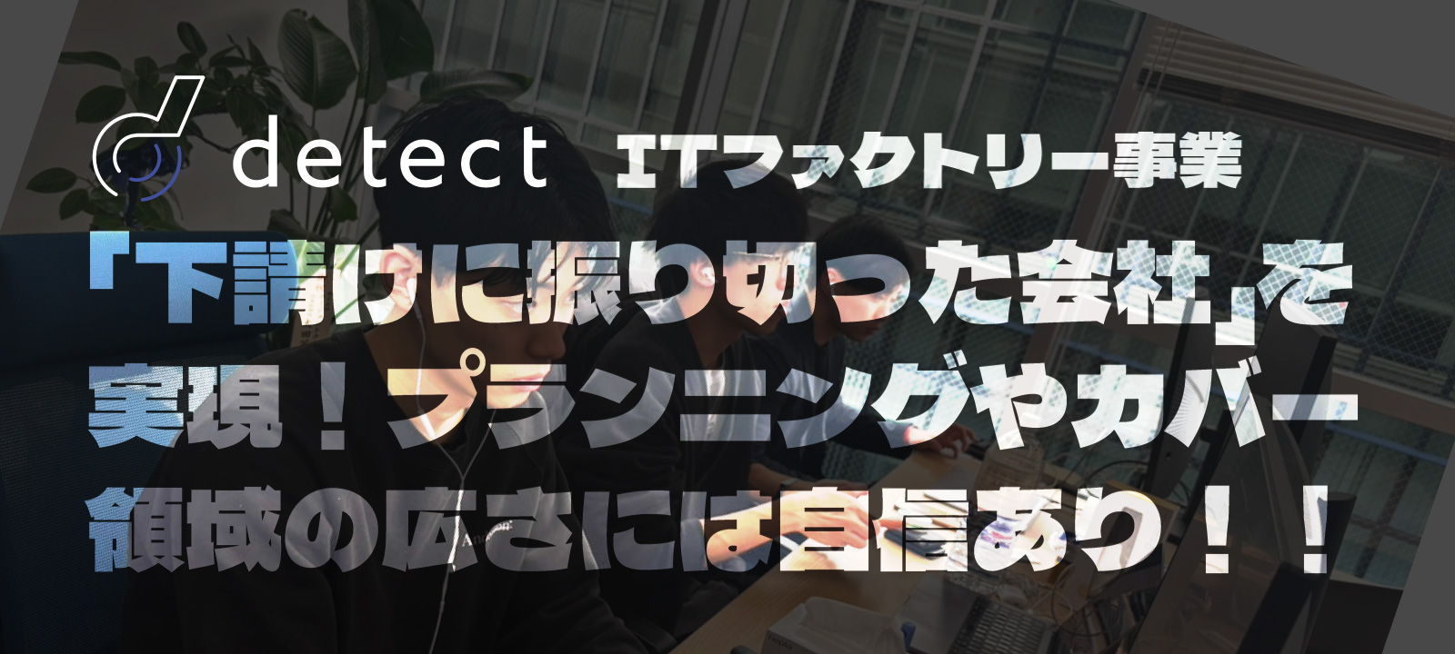 ITファクトリー事業で「下請けに振り切った会社」を実現！プランニングやカバー領域の広さには自信あり