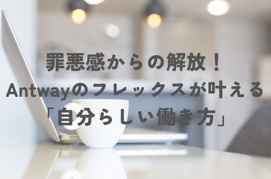 罪悪感からの解放！Antwayのフレックスが叶える「自分らしい働き方」
