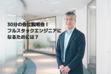 30分の 会社説明会 ！フルスタックエンジニアになるためには