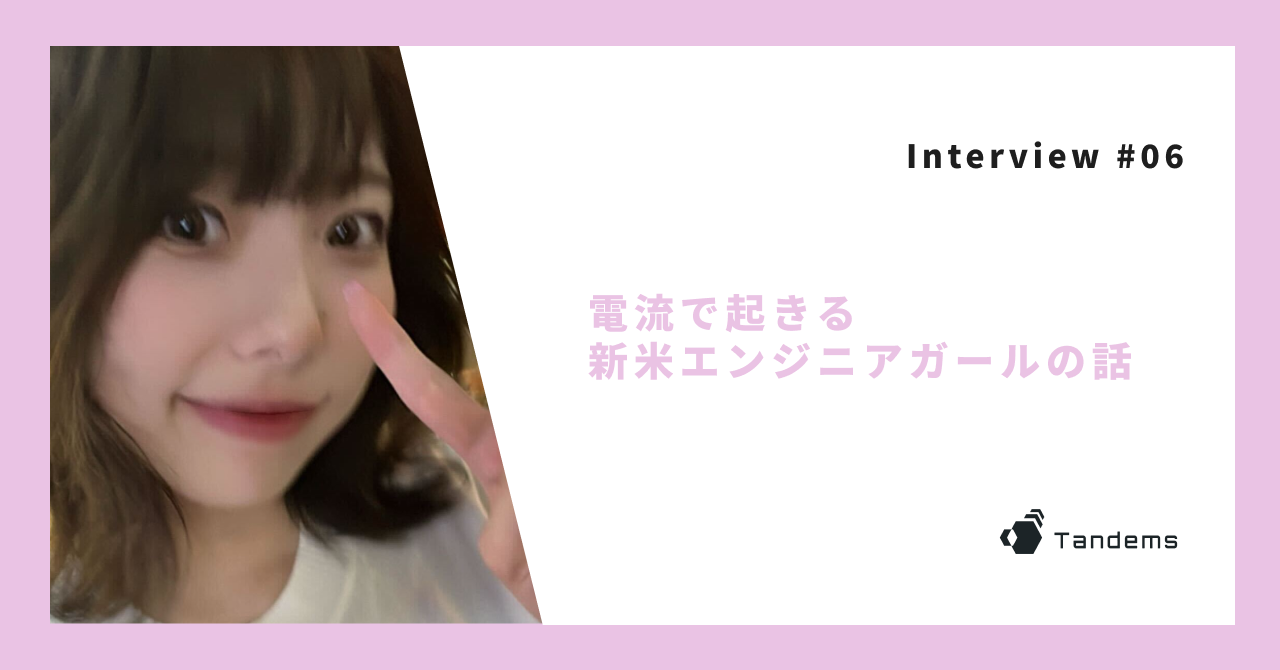 【Interview #06】電流で起きる新米エンジニアガールの話