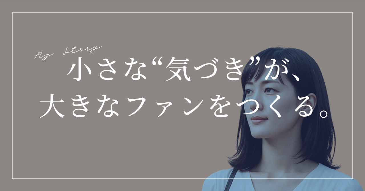 小さな“気づき”が、大きなファンをつくる。