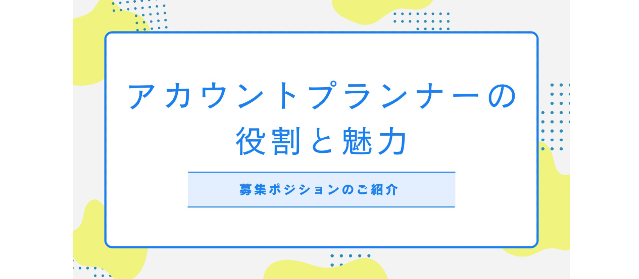 【募集ポジションのご紹介】アカウントプランナーの役割と魅力について、詳しくご紹介します！