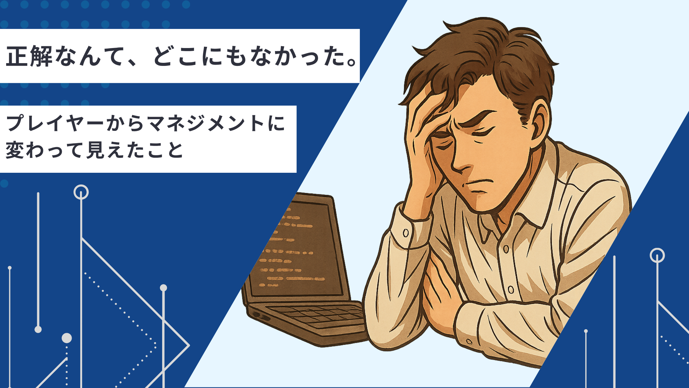 「正解なんて、どこにもなかった。」──プレイヤーからマネジメントに変わって見えた“人を導く難しさ”