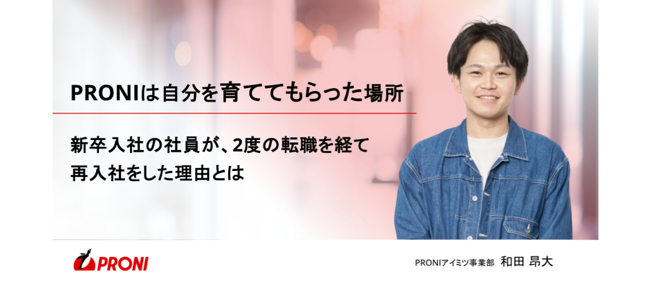 PRONIは自分を育ててもらった場所。新卒入社の社員が、2度の転職を経て再入社をした理由とは