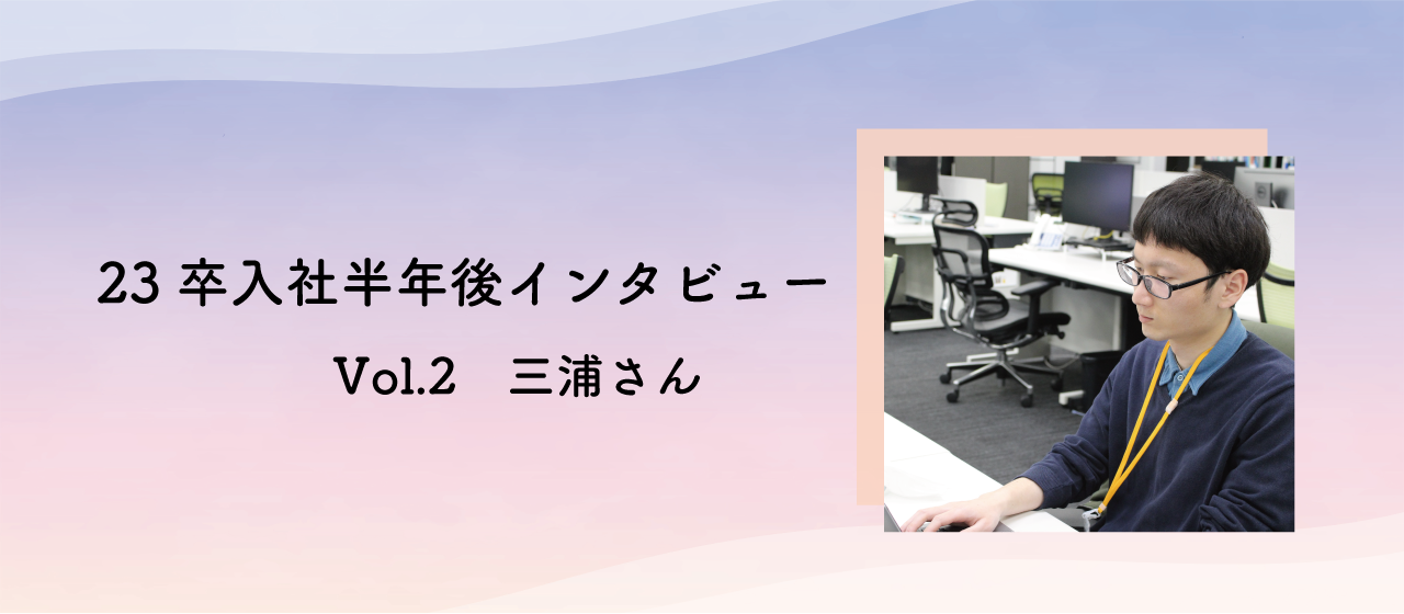 【23卒】入社半年後のインタビュー vol.2