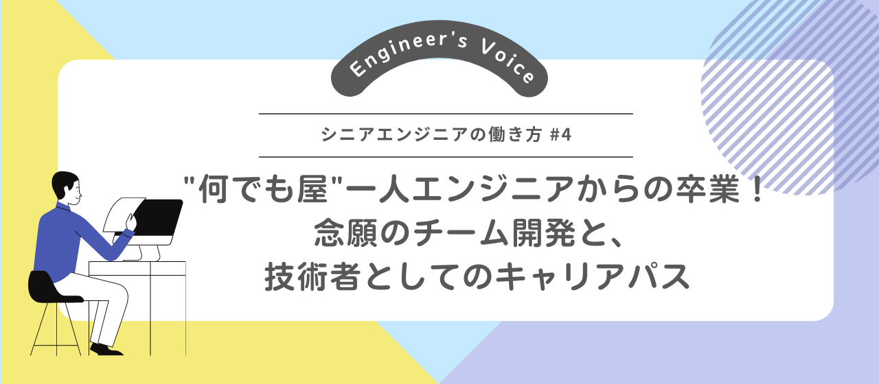 “何でも屋”一人エンジニアからの卒業！念願のチーム開発と、技術者としてのキャリアパス【シニアエンジニアの働き方＃4】
