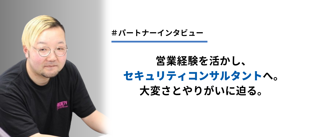【パートナーインタビュー】営業経験を活かし、セキュリティコンサルタントへ。その大変さとやりがいに迫る。