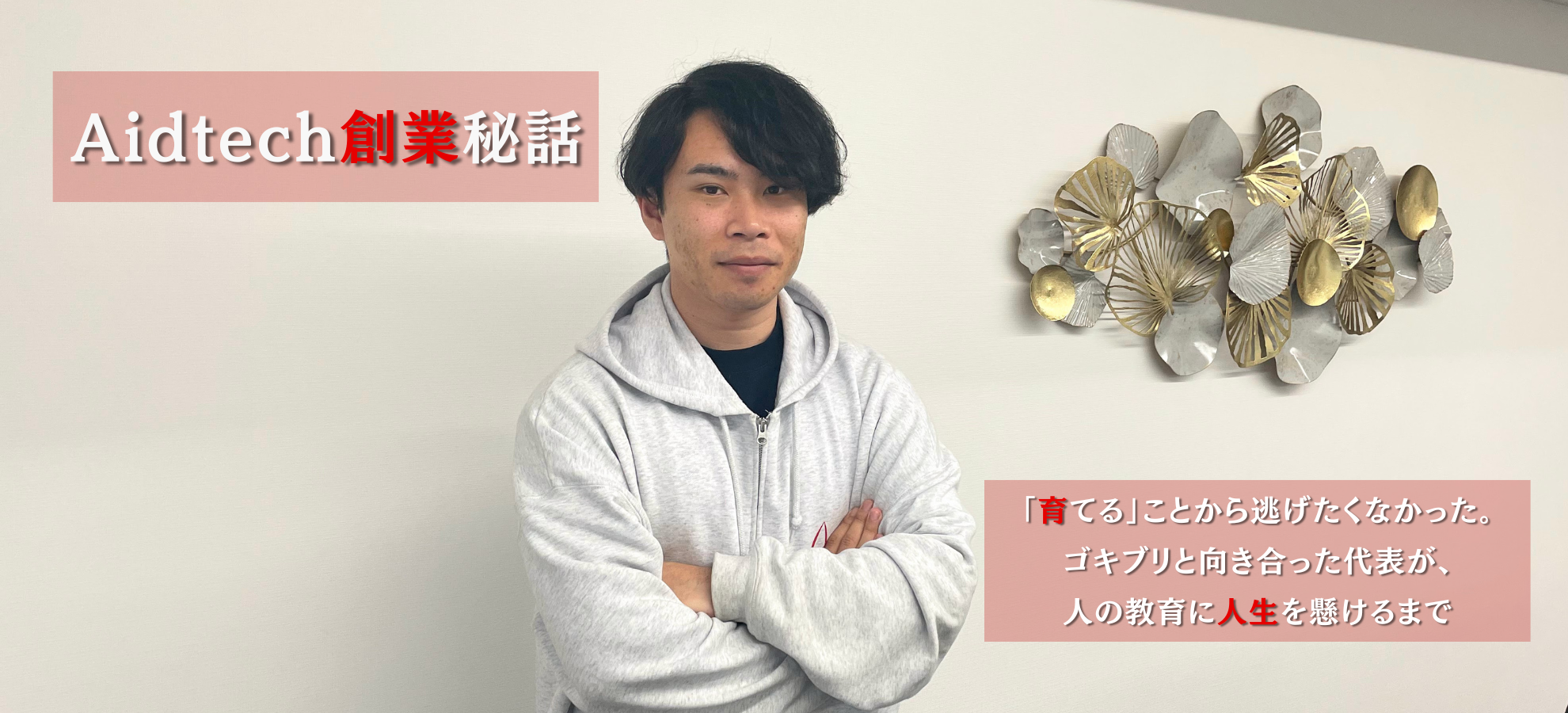 【Aidtech創業秘話】「育てる」ことから逃げたくなかった。ゴキブリと向き合った代表が、人の教育に人生を懸けるまで