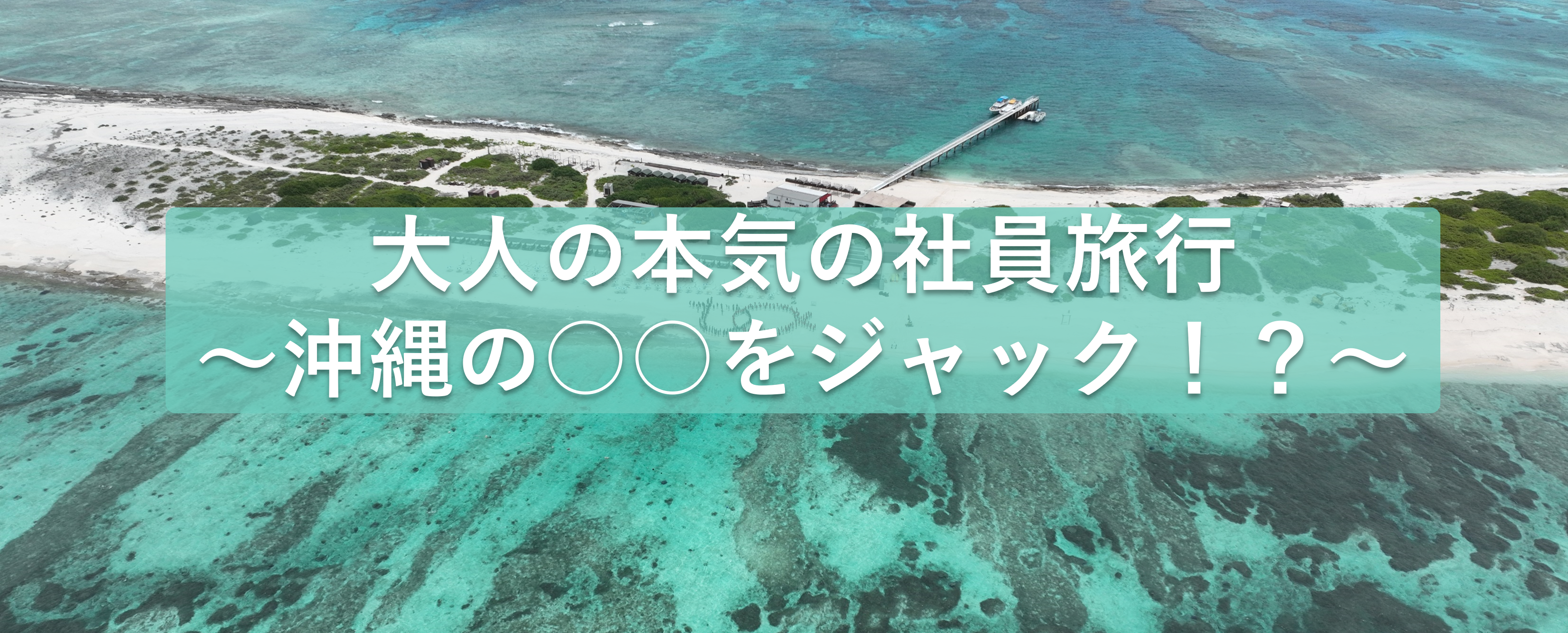 大人の本気社員旅行 ～沖縄の○○をジャック！？～ 前編