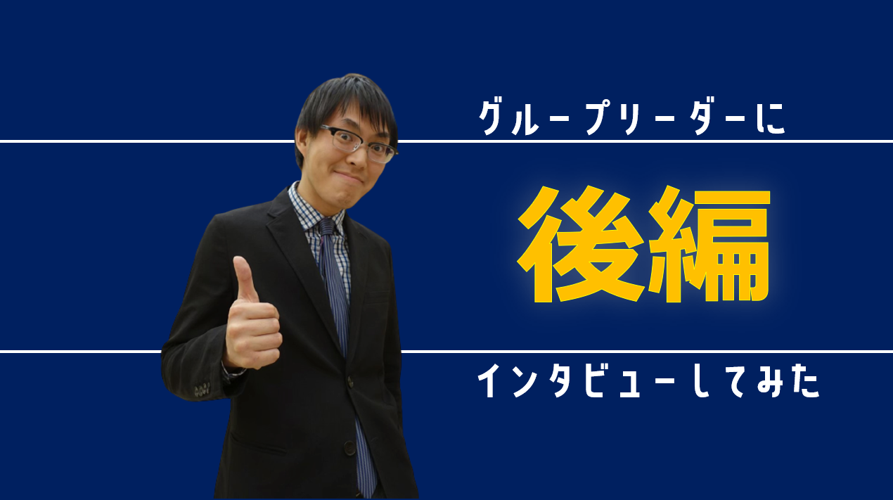 グループリーダーにインタビューしてみた【後編】
