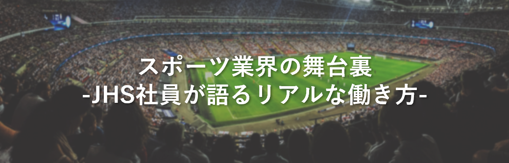 スポーツ業界の舞台裏　－JHS社員が語るリアルな働き方－