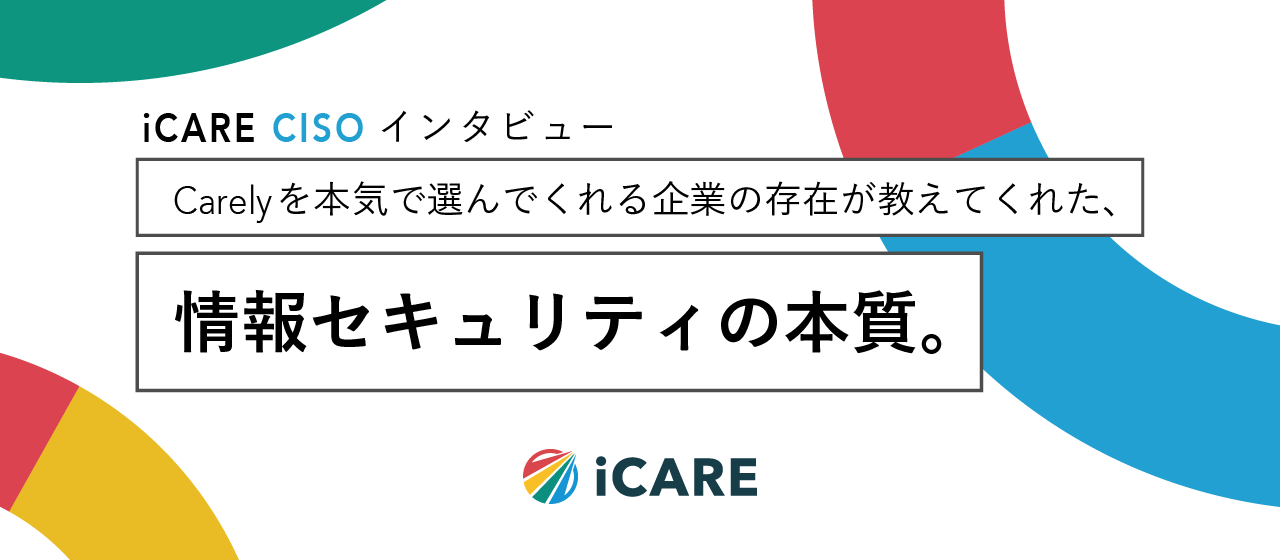 Carelyを本気で選んでくれる企業の存在が教えてくれた、情報セキュリティの本質。iCARE CISOインタビュー