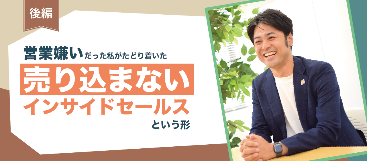 “営業嫌い”だった私がたどり着いた、「売り込まないインサイドセールス」という形（後編）