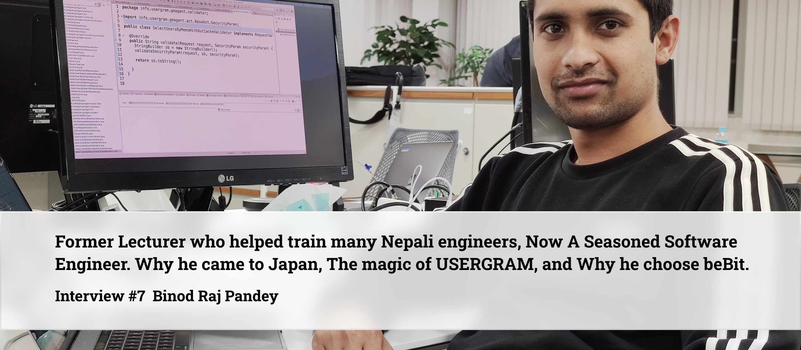 多くのネパール人エンジニアを育て上げた大学講師から開発エンジニアへ。日本に来た理由 、USERGRAMの魅力、ビービットで働く意味。　／Former Lecturer who helped train many Nepali engineers, Now A Seasoned Software Engineer ー Why he came to Japan, the magic of USERGRAM, and Why he choose beBit.