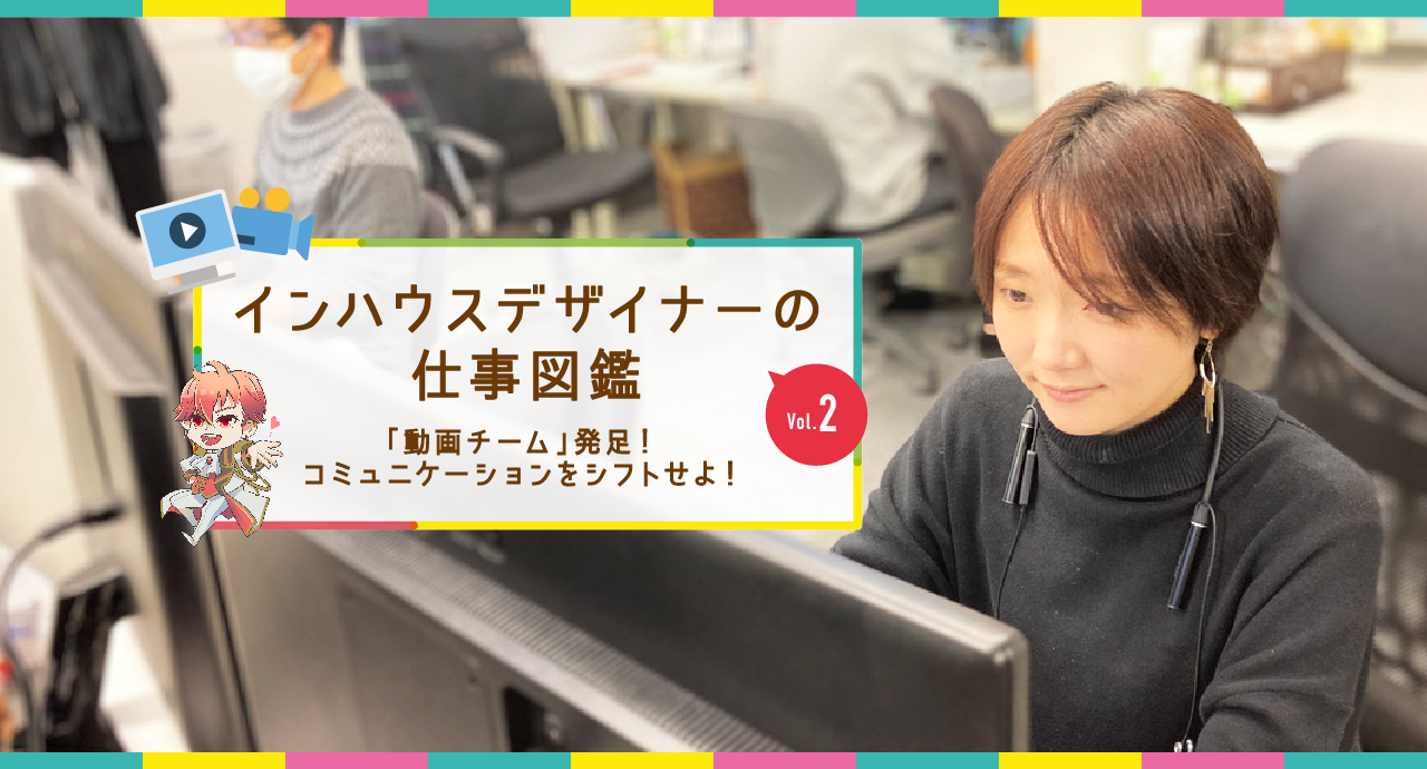 インハウスデザイナーの仕事図鑑vol.2「動画チーム」発足！コミュニケーションをシフトせよ！