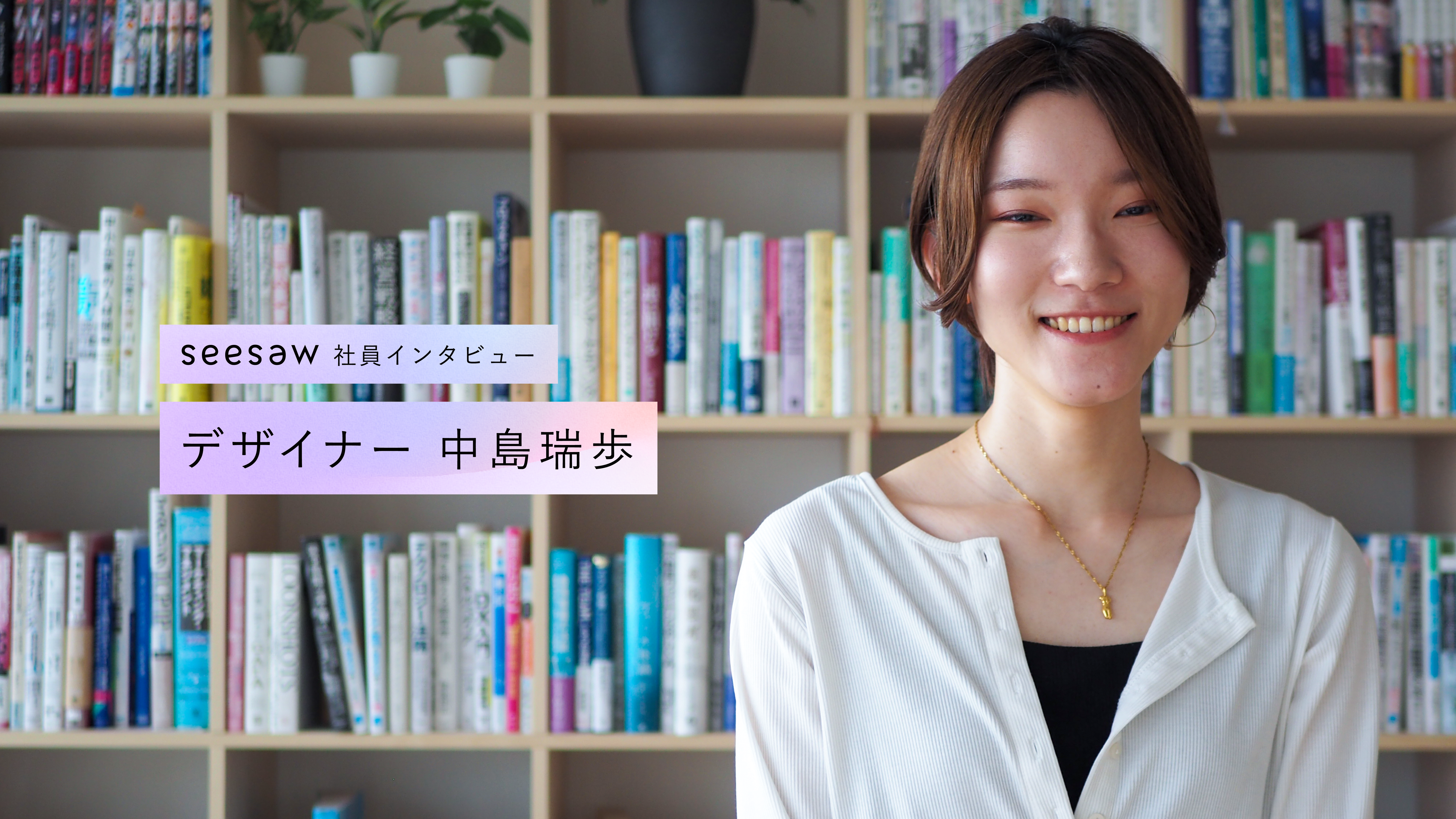 とことんデザインと向き合い、目指すはアートディレクター ／ SEESAW デザイナー 中島