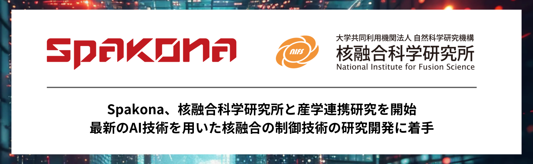 Spakona、核融合科学研究所と産学連携研究を開始　〜最新のAI技術を用いた核融合の制御技術の研究開発に着手〜