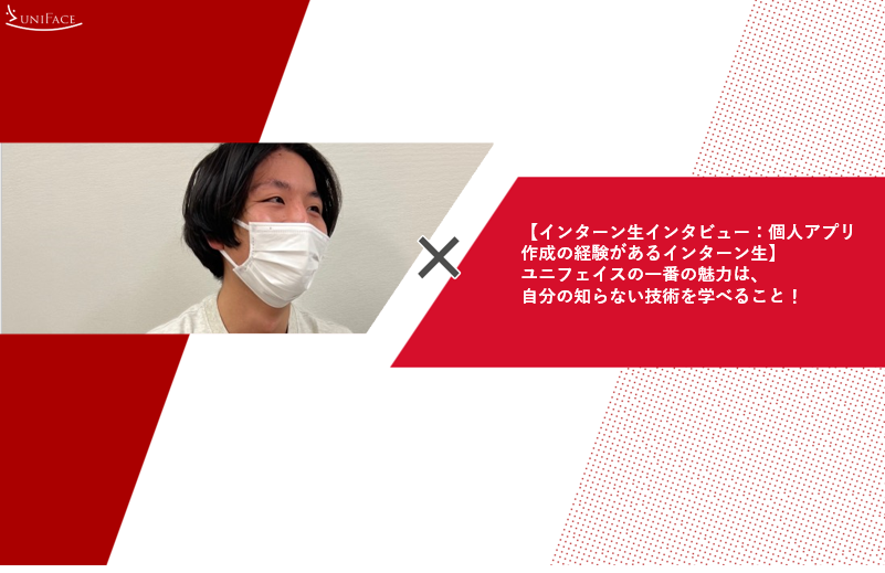 【インターン生インタビュー：個人アプリ作成の経験があるインターン生】ユニフェイスの一番の魅力は、自分の知らない技術を学べること！