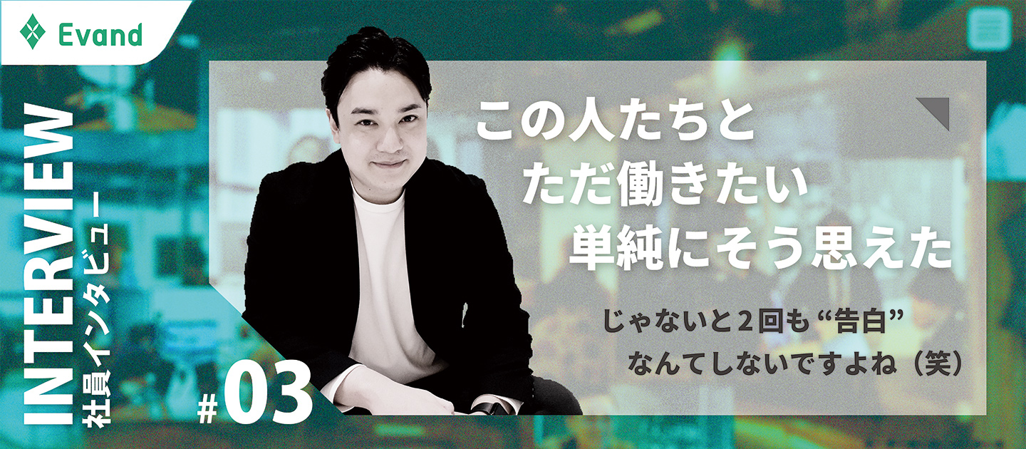 【社員インタビュー】1度フラれても再アタック｜2度目の“告白”で叶ったEvandへのジョイン