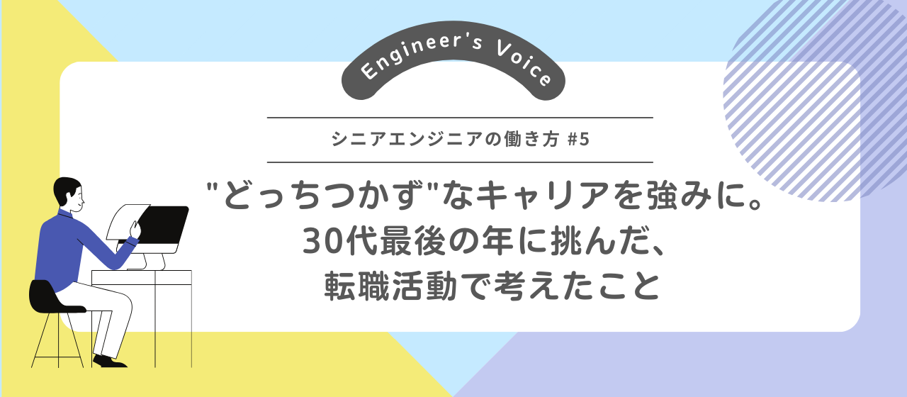 “どっちつかず”なキャリアを強みに。30代最後の年に挑んだ、転職活動で考えたこと【シニアエンジニアの働き方#5】