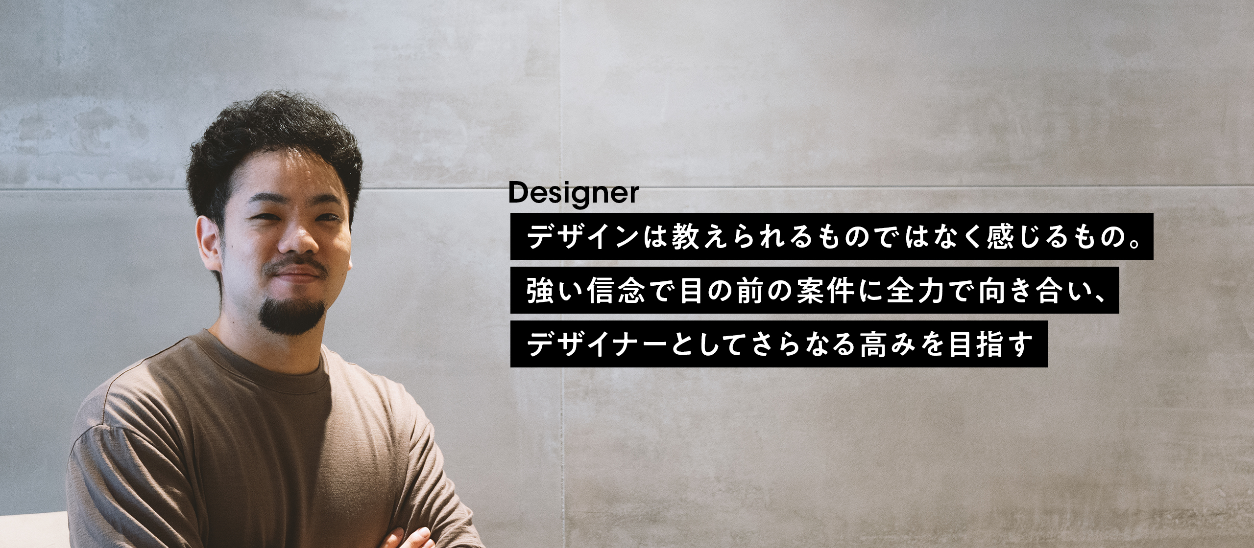 【社員インタビュー #8】デザインは教えられるものではなく感じるもの。強い信念で目の前の案件に全力で向き合い、デザイナーとしてさらなる高みを目指す