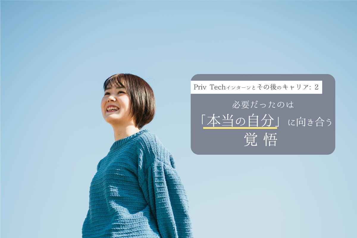 成長には苦痛が伴うもの。必要だったのは「本当の自分」に向き合う覚悟。｜Priv Techインターンとその後のキャリア２