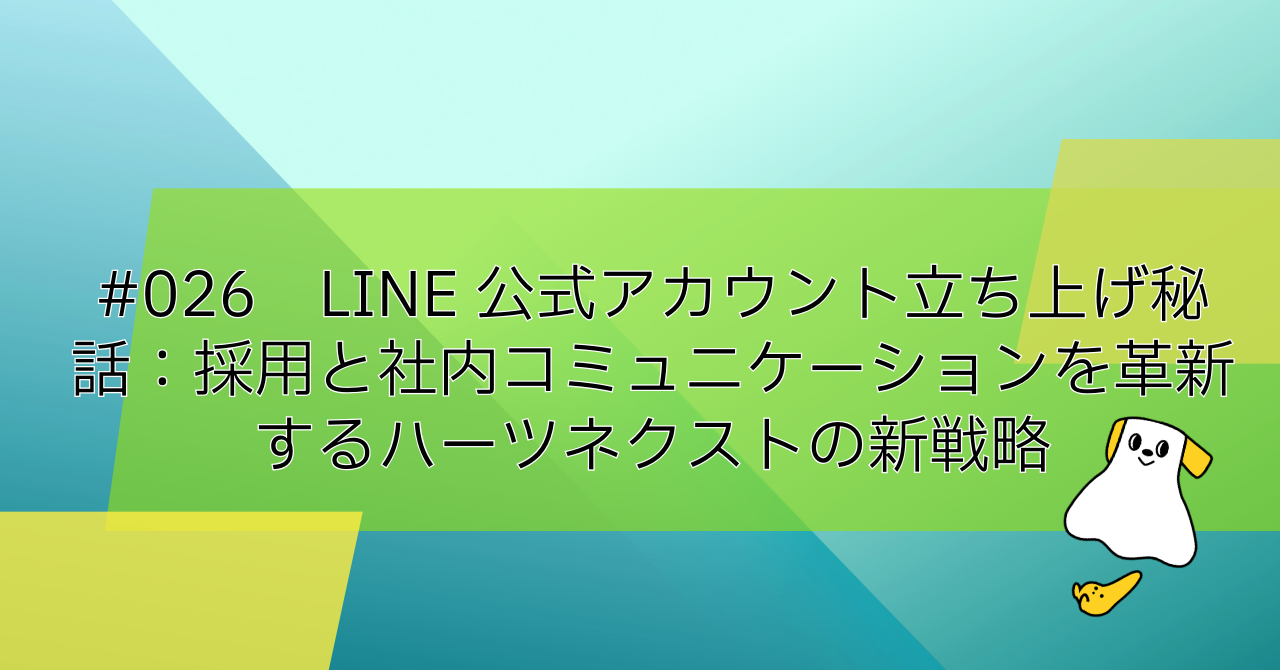 #026　LINE公式アカウント立ち上げ秘話：採用と社内コミュニケーションを革新するハーツネクストの新戦略
