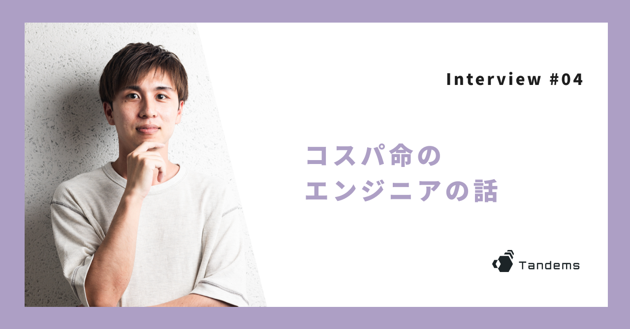 【Interview #04】コスパ命のエンジニアの話