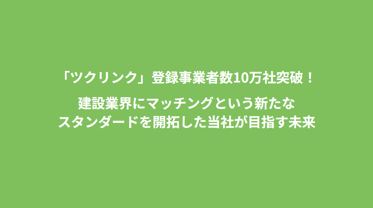 「ツクリンク」登録事業者数10万社突破！建設業界にマッチングという新たなスタンダードを開拓した当社が目指す未来