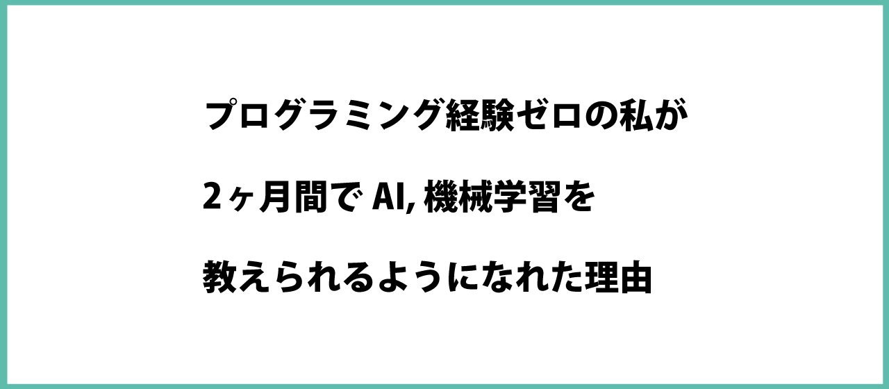 『プログラミング経験ゼロの私が、2ヶ月間でAI、機械学習を教えられるようになれた理由』