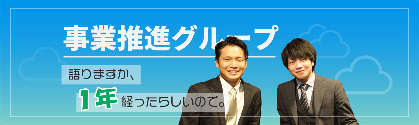 【事業推進グループ】語りますか、1年経ったらしいので。