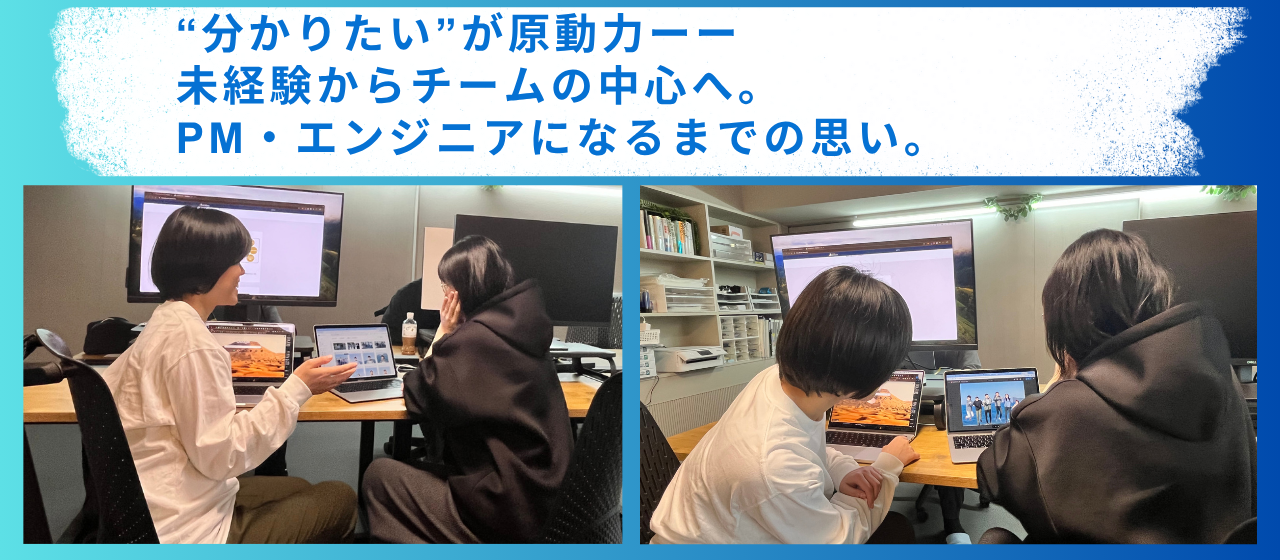 “分かりたい”が原動力──未経験からチームの中心へ。PM・エンジニアになるまでの思い。