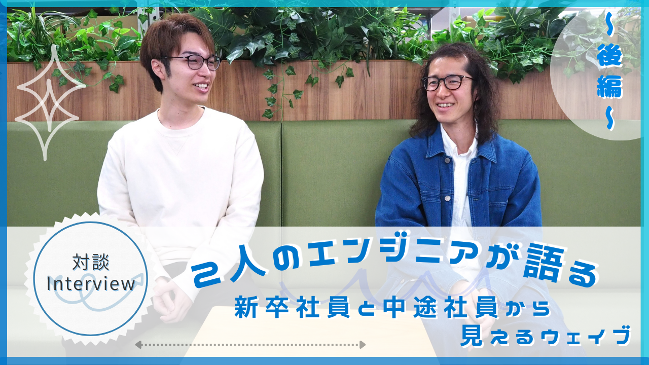 【社員ストーリー#19】2人のエンジニアが語る～新卒社員と中途社員から見えるウェイブ～（後編）