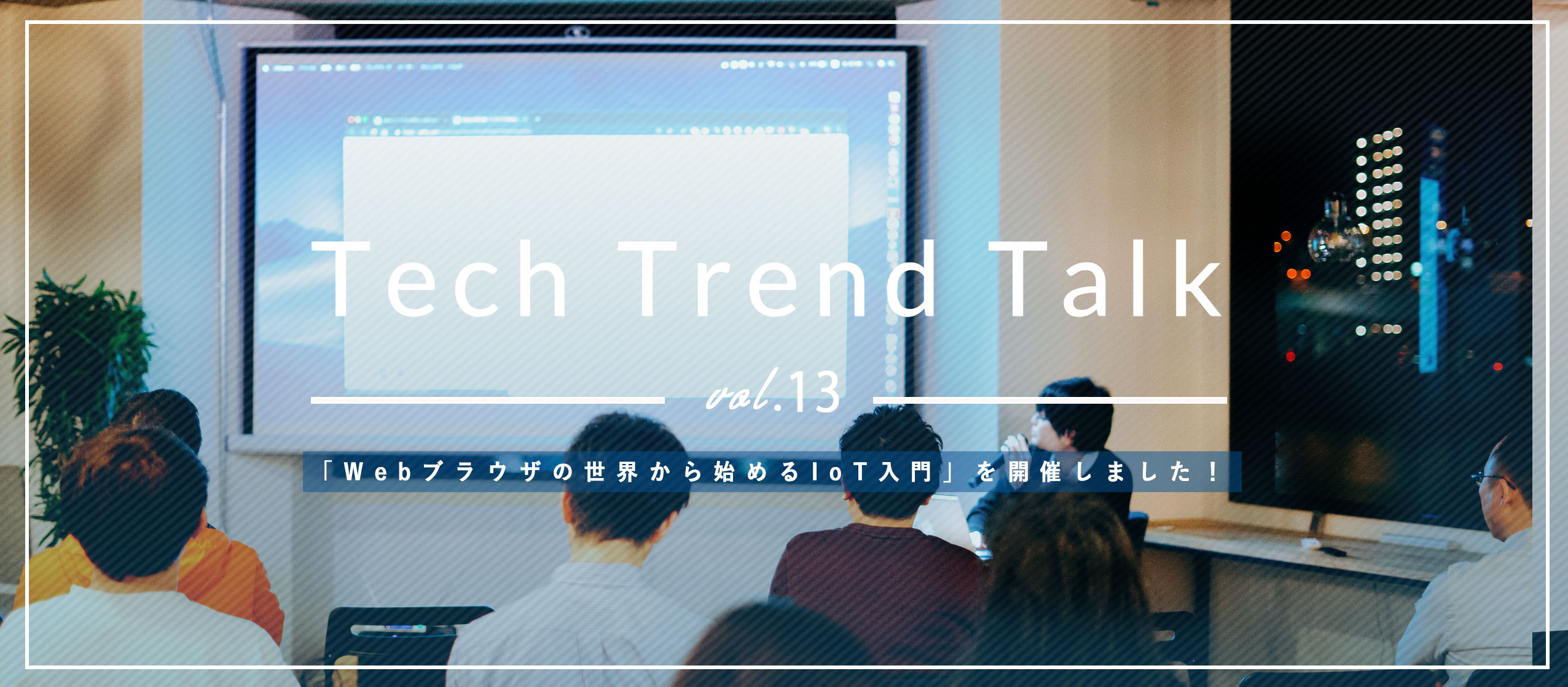 【Tech Trend Talk vol.13】「Webブラウザの世界から始めるIoT入門」を開催しました！