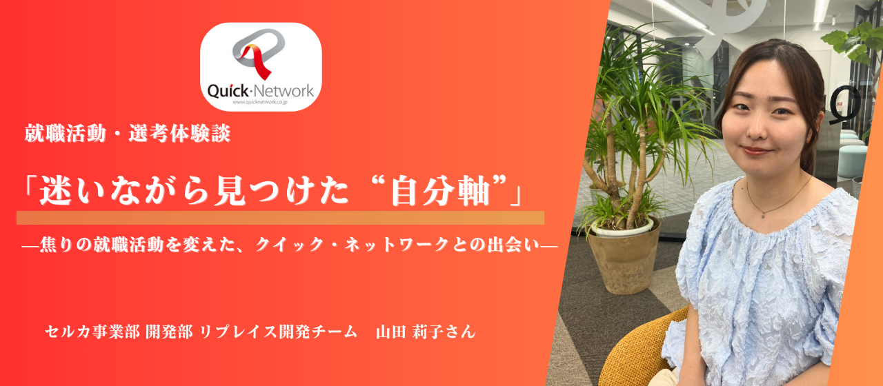 【就職活動・選考体験談】迷いながら見つけた“自分軸”—焦りの就職活動を変えた、クイック・ネットワークとの出会い—