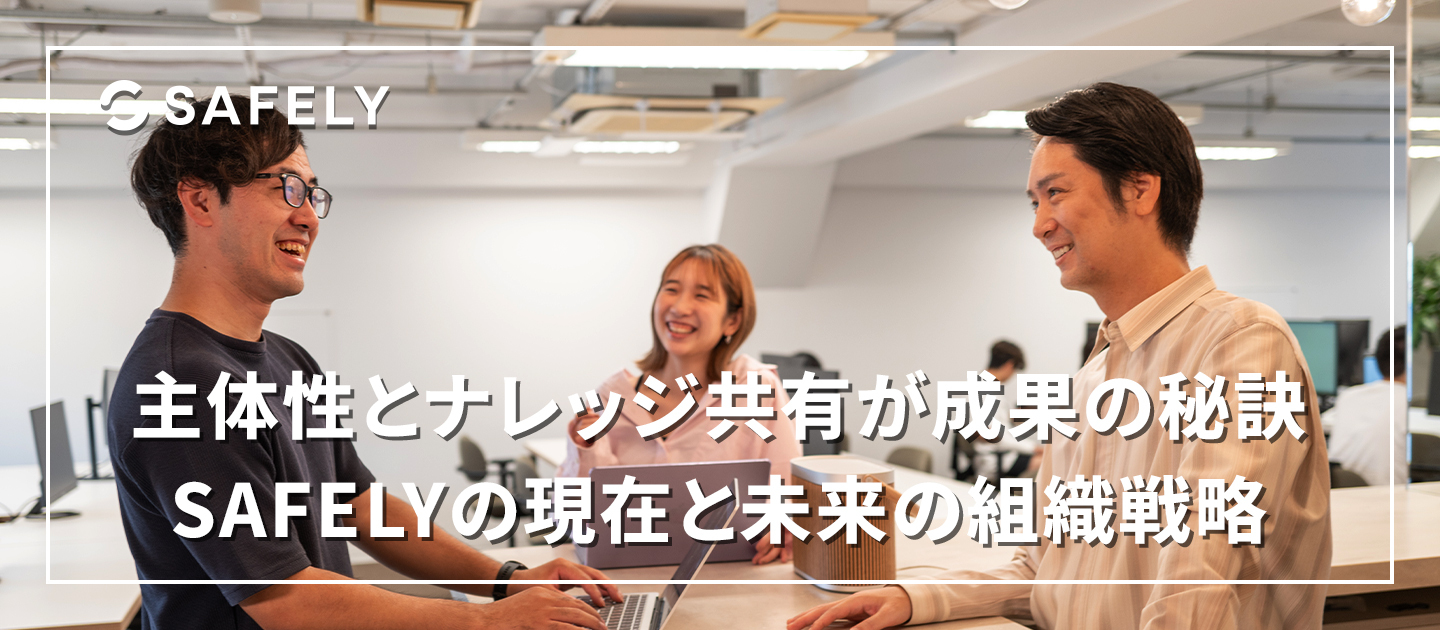 成果を出し続ける秘訣は「主体性」と「ナレッジ共有」──SAFELYの現在地と未来の組織構想とは？