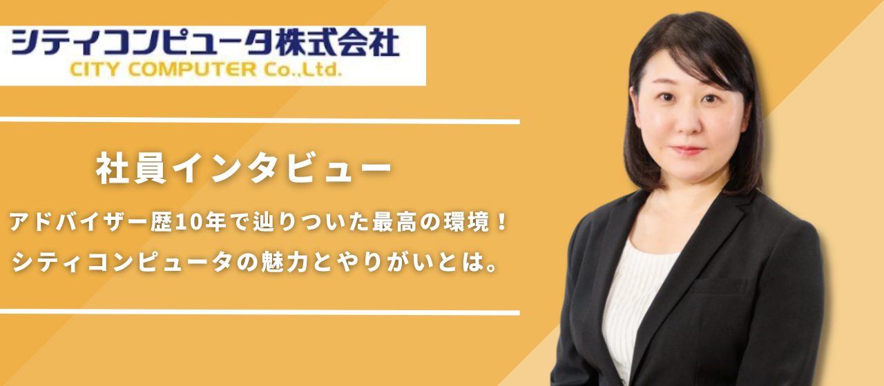 【社員インタビュー】アドバイザー歴10年で辿りついた最高の環境！シティコンピュータの魅力とやりがいとは。