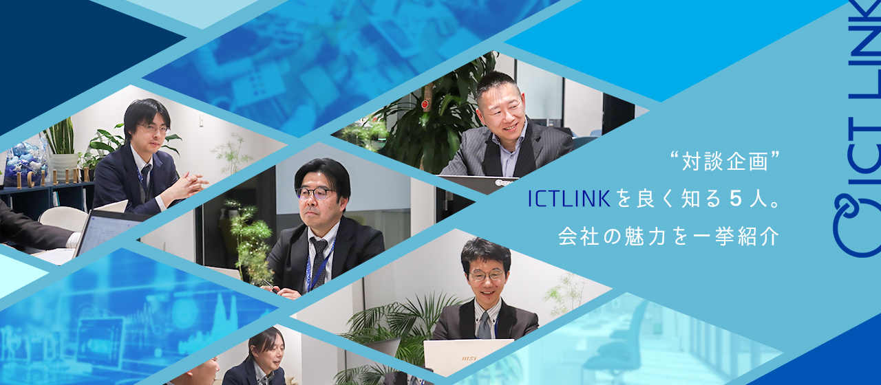 【対談企画】ICTLINKを良く知る５人。会社の魅力を一挙紹介