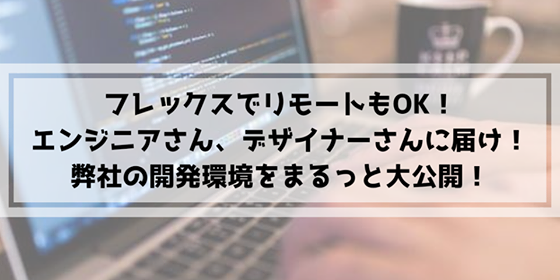 フレックスでリモートもOK！エンジニアさん、デザイナーさんに届け！弊社の開発環境をまるっと大公開！