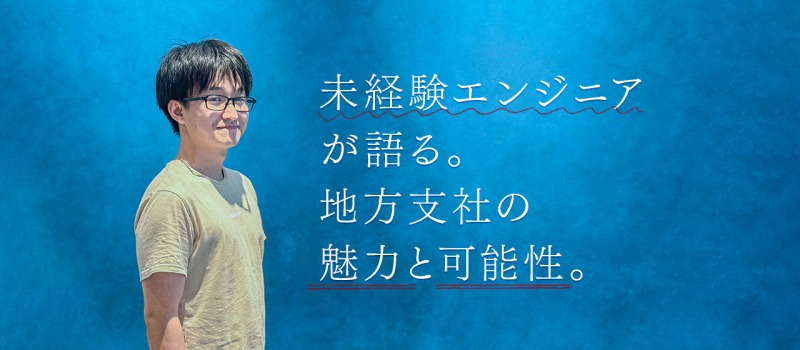 未経験エンジニアが語る！～地方支社の魅力と可能性～