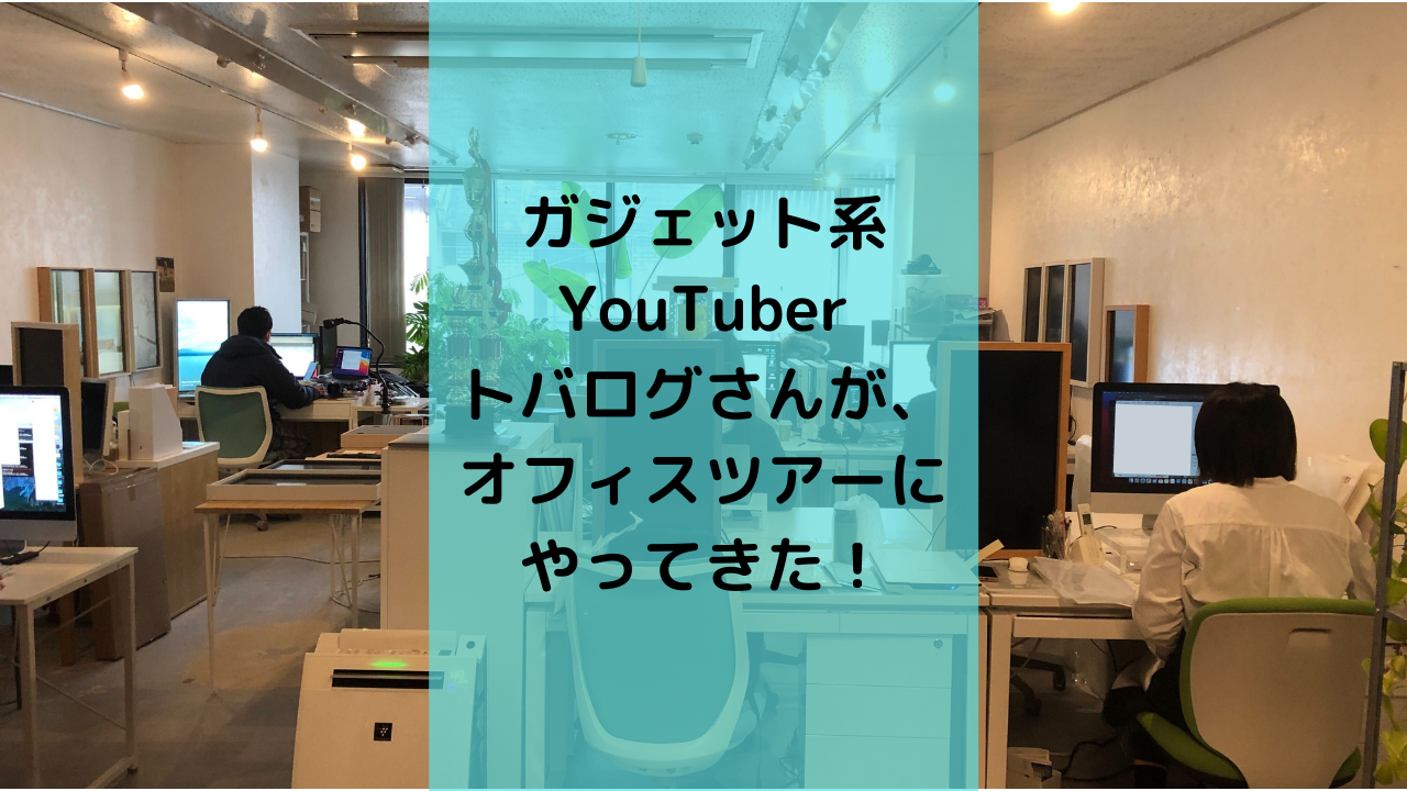 ガジェット系YouTuberトバログさんが、オフィスツアーにやってきた！