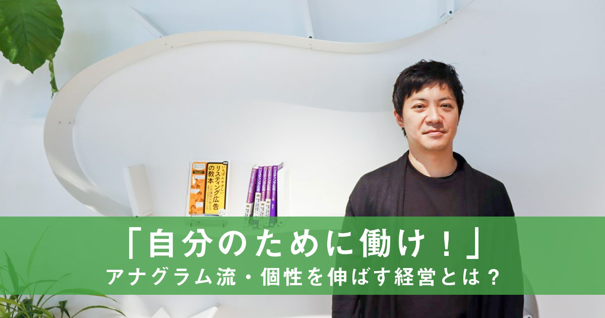 「自分のために働け！」アナグラム流・個性を伸ばす経営とは？
