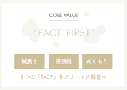 コアバリューとして「FACT FIRST」を掲げています。美容医療に最も必要な要素を３つの言葉で定義しています。